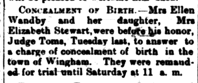 Newspaper clipping: "Concealment of a Birth" Mrs. Ellen Wandby and her daughter, Mrs. Elizabeth Stewart, were before his honour Judge Toms, Tuesday last, to answer to a charge of concealment of birth in the town of Wingham.